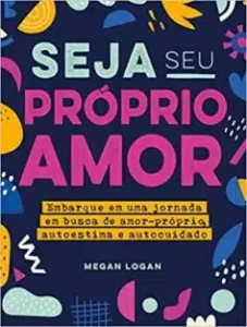 «Seja seu próprio amor: Embarque em uma jornada em busca de amor-próprio, autoestima e autocuidado» Megan Logan