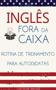 «Inglês Fora da Caixa: Rotina de Treinamento para Autodidatas» Luiz Felipe Araujo